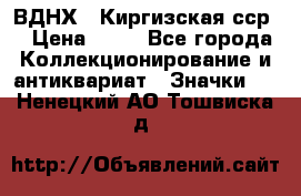 1.1) ВДНХ - Киргизская сср  › Цена ­ 90 - Все города Коллекционирование и антиквариат » Значки   . Ненецкий АО,Тошвиска д.